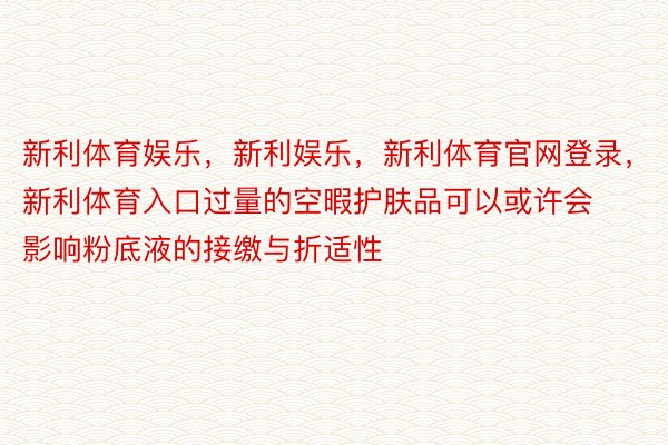 新利体育娱乐，新利娱乐，新利体育官网登录，新利体育入口过量的空暇护肤品可以或许会影响粉底液的接缴与折适性