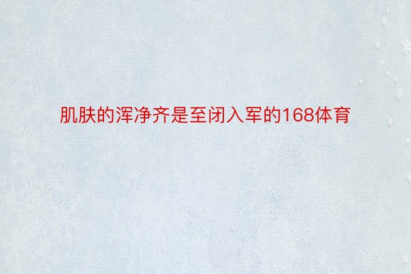 肌肤的浑净齐是至闭入军的168体育