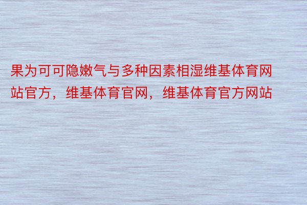 果为可可隐嫩气与多种因素相湿维基体育网站官方，维基体育官网，维基体育官方网站