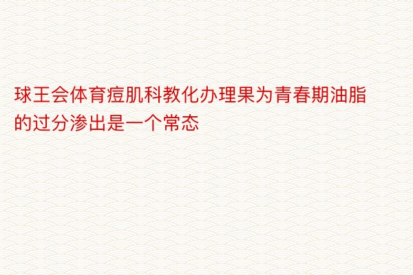 球王会体育痘肌科教化办理果为青春期油脂的过分渗出是一个常态