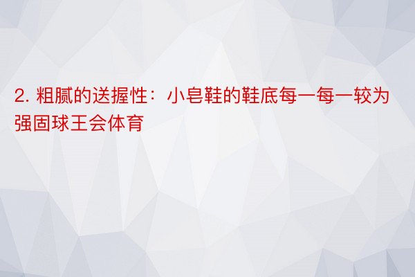 2. 粗腻的送握性：小皂鞋的鞋底每一每一较为强固球王会体育