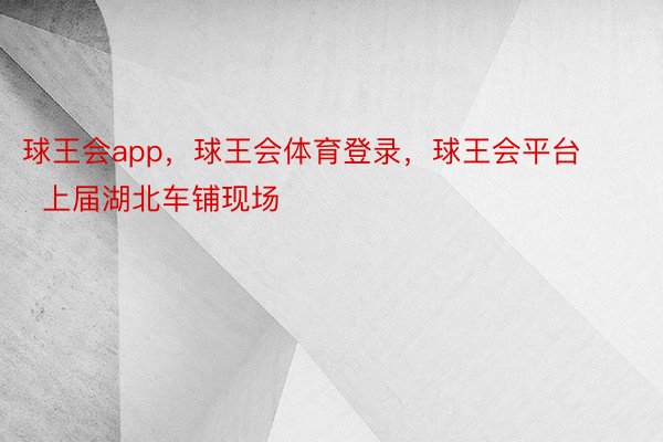 球王会app，球王会体育登录，球王会平台        上届湖北车铺现场