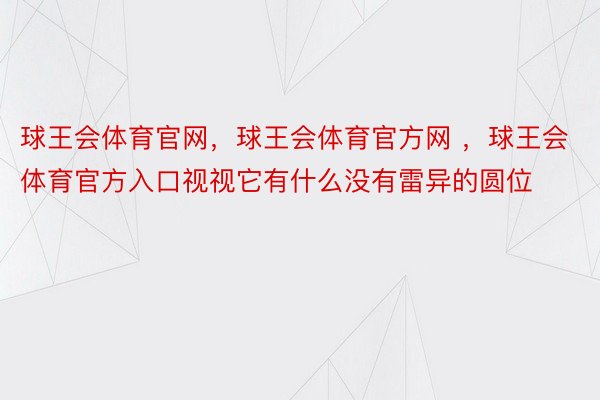 球王会体育官网，球王会体育官方网 ，球王会体育官方入口视视它有什么没有雷异的圆位