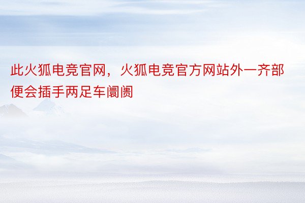 此火狐电竞官网，火狐电竞官方网站外一齐部便会插手两足车阛阓