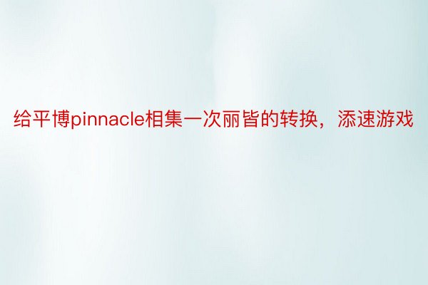 给平博pinnacle相集一次丽皆的转换，添速游戏