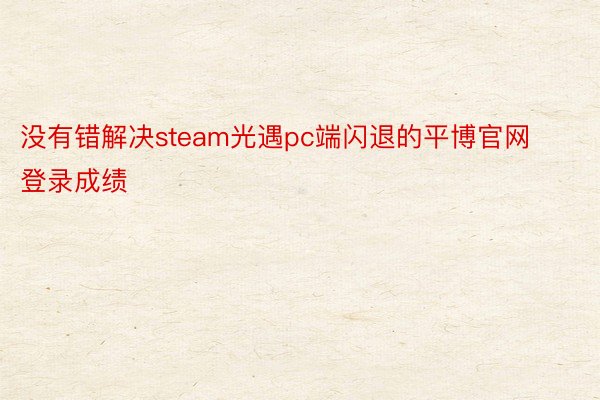 没有错解决steam光遇pc端闪退的平博官网登录成绩