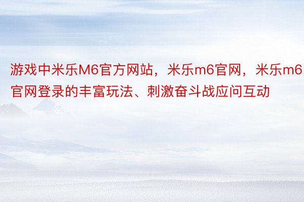 游戏中米乐M6官方网站，米乐m6官网，米乐m6官网登录的丰富玩法、刺激奋斗战应问互动