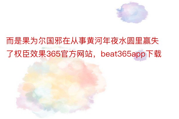 而是果为尔国邪在从事黄河年夜水圆里赢失了权臣效果365官方网站，beat365app下载