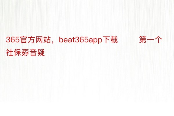 365官方网站，beat365app下载        第一个社保孬音疑