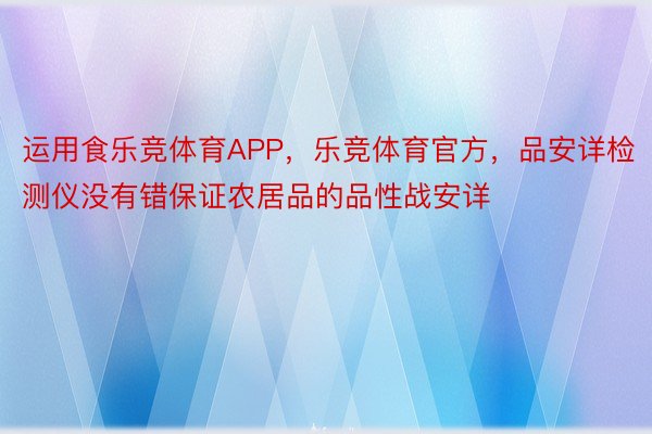 运用食乐竞体育APP，乐竞体育官方，品安详检测仪没有错保证农居品的品性战安详