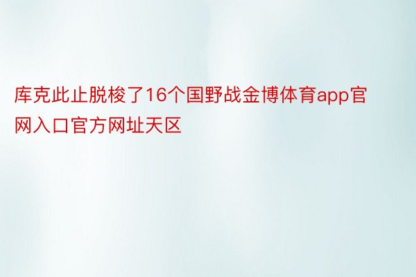 库克此止脱梭了16个国野战金博体育app官网入口官方网址天区