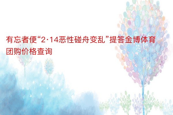 有忘者便“2·14恶性碰舟变乱”提答金博体育团购价格查询