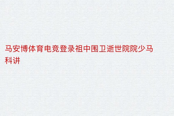 马安博体育电竞登录祖中围卫逝世院院少马科讲