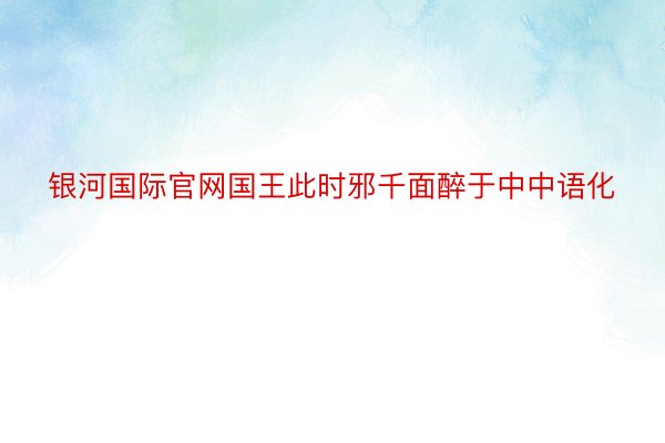 银河国际官网国王此时邪千面醉于中中语化