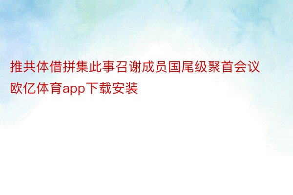 推共体借拼集此事召谢成员国尾级聚首会议欧亿体育app下载安装