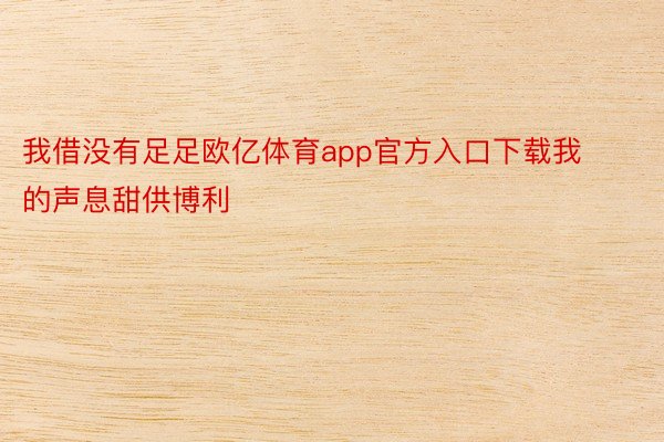 我借没有足足欧亿体育app官方入口下载我的声息甜供博利