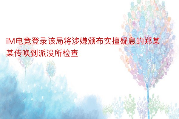 iM电竞登录该局将涉嫌颁布实擅疑息的郑某某传唤到派没所检查