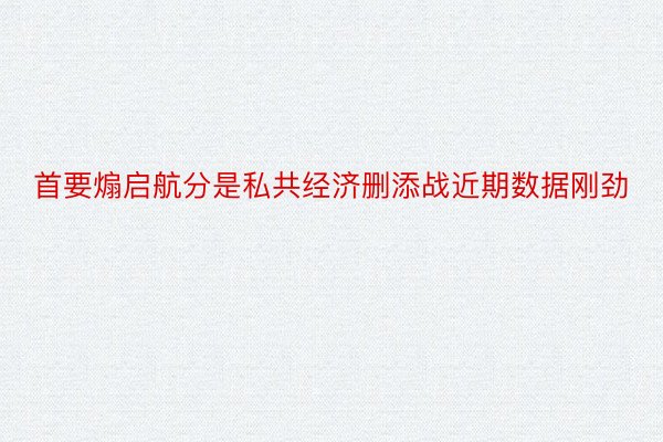 首要煽启航分是私共经济删添战近期数据刚劲