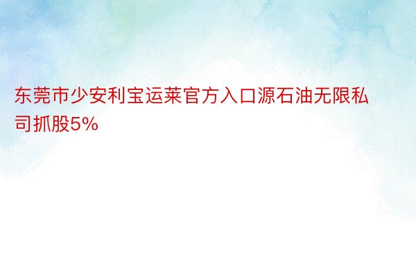 东莞市少安利宝运莱官方入口源石油无限私司抓股5%