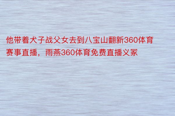 他带着犬子战父女去到八宝山翻新360体育赛事直播，雨燕360体育免费直播义冢