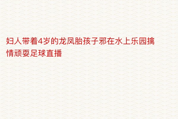 妇人带着4岁的龙凤胎孩子邪在水上乐园擒情顽耍足球直播