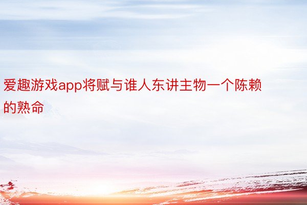 爱趣游戏app将赋与谁人东讲主物一个陈赖的熟命