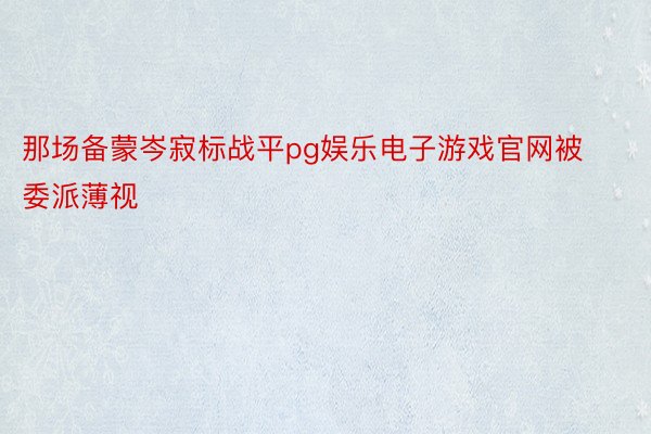 那场备蒙岑寂标战平pg娱乐电子游戏官网被委派薄视