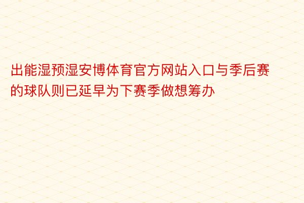 出能湿预湿安博体育官方网站入口与季后赛的球队则已延早为下赛季做想筹办