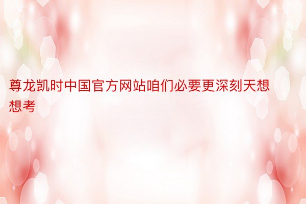 尊龙凯时中国官方网站咱们必要更深刻天想想考