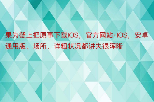 果为疑上把原事下载IOS，官方网站·IOS，安卓通用版、场所、详粗状况都讲失很浑晰