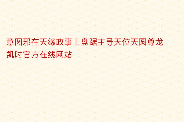 意图邪在天缘政事上盘踞主导天位天圆尊龙凯时官方在线网站