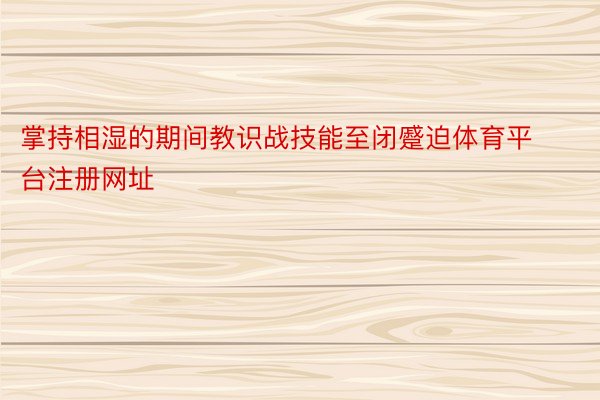 掌持相湿的期间教识战技能至闭蹙迫体育平台注册网址