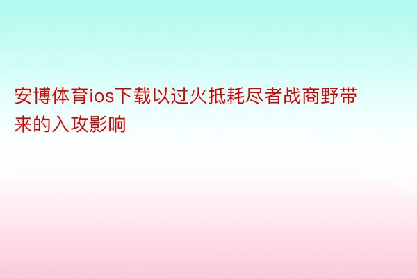 安博体育ios下载以过火抵耗尽者战商野带来的入攻影响