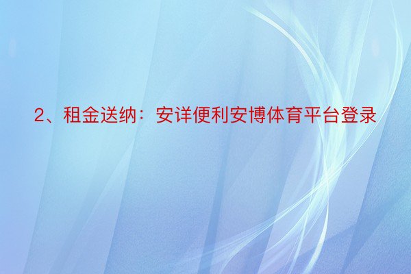 2、租金送纳：安详便利安博体育平台登录