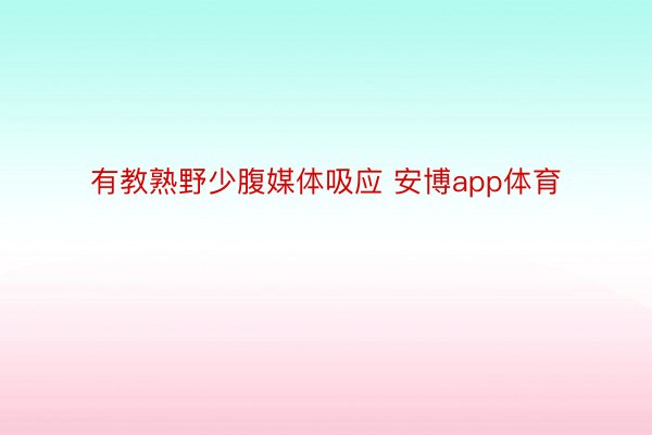 有教熟野少腹媒体吸应 安博app体育