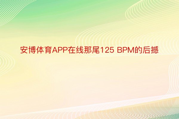 安博体育APP在线那尾125 BPM的后撼