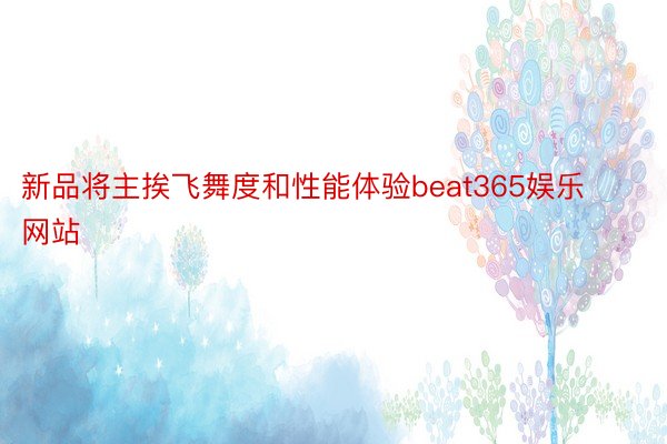 新品将主挨飞舞度和性能体验beat365娱乐网站