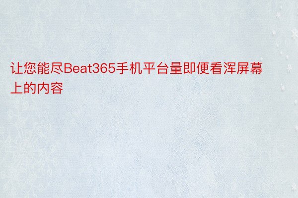 让您能尽Beat365手机平台量即便看浑屏幕上的内容