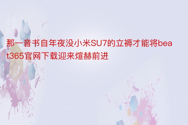 那一音书自年夜没小米SU7的立褥才能将beat365官网下载迎来煊赫前进