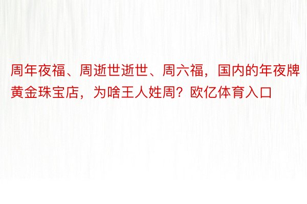 周年夜福、周逝世逝世、周六福，国内的年夜牌黄金珠宝店，为啥王人姓周？欧亿体育入口