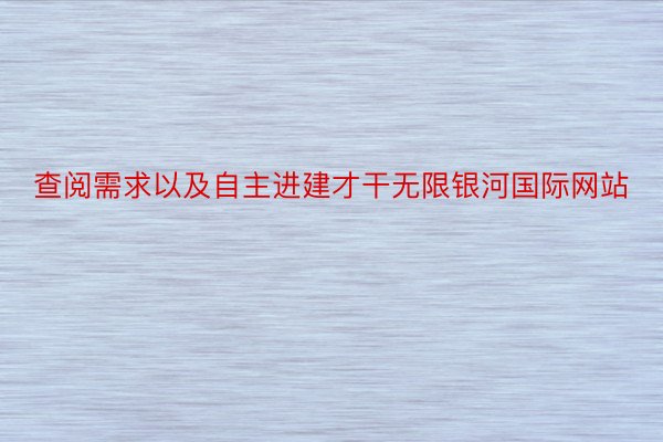 查阅需求以及自主进建才干无限银河国际网站