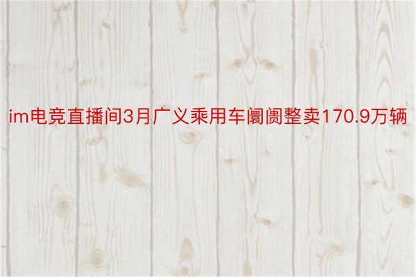 im电竞直播间3月广义乘用车阛阓整卖170.9万辆