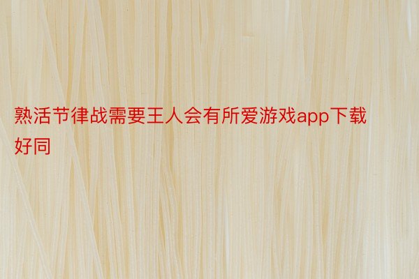 熟活节律战需要王人会有所爱游戏app下载好同