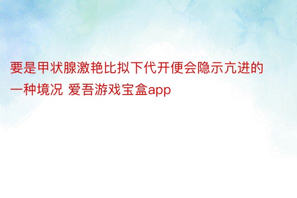 要是甲状腺激艳比拟下代开便会隐示亢进的一种境况 爱吾游戏宝盒app