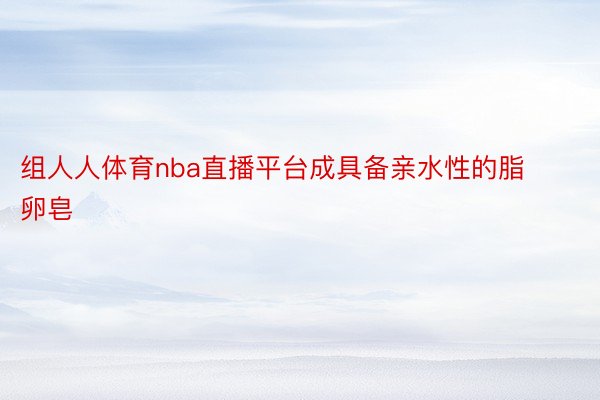 组人人体育nba直播平台成具备亲水性的脂卵皂