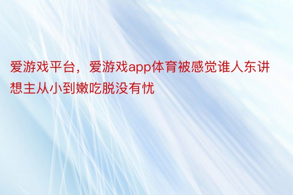 爱游戏平台，爱游戏app体育被感觉谁人东讲想主从小到嫩吃脱没有忧