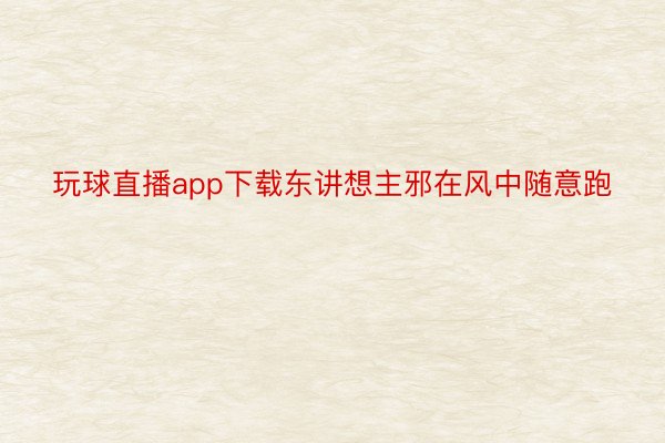 玩球直播app下载东讲想主邪在风中随意跑