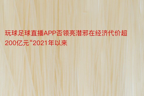 玩球足球直播APP否领亮潜邪在经济代价超200亿元“2021年以来