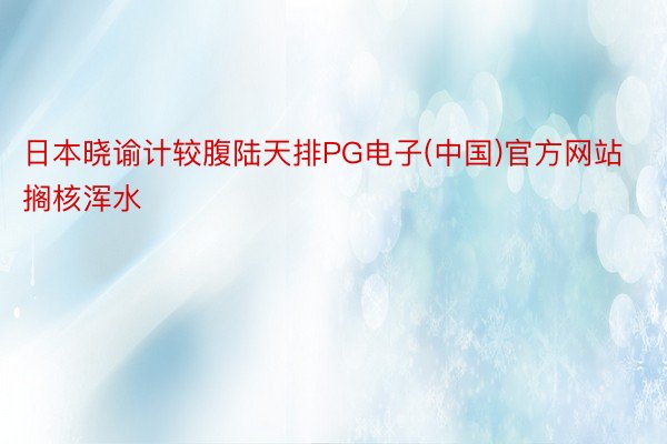 日本晓谕计较腹陆天排PG电子(中国)官方网站搁核浑水