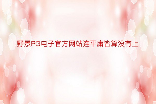 野景PG电子官方网站连平庸皆算没有上